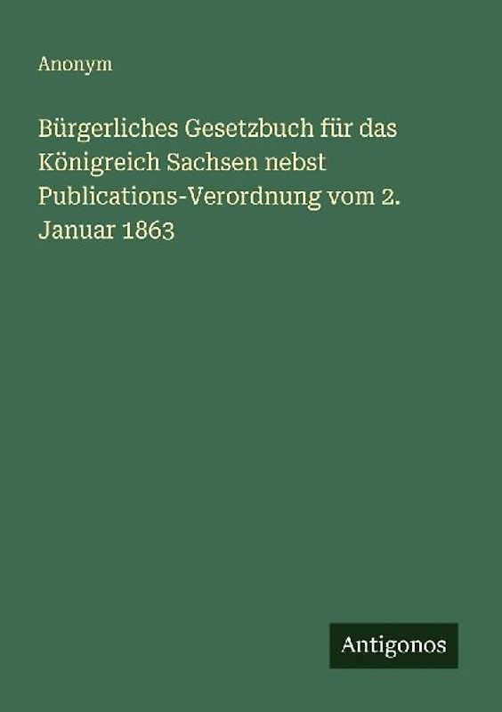 Bürgerliches Gesetzbuch für das Königreich Sachsen nebst Publications-Verordnung vom 2. Januar 1863