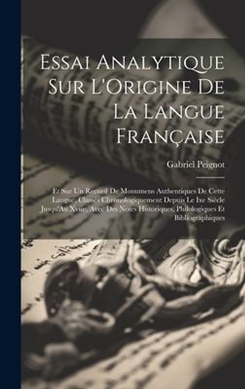 Essai Analytique Sur L'Origine De La Langue Française: Et Sur Un Recueil De Monumens Authentiques De Cette Langue, Classés Chronologiquement Depuis Le