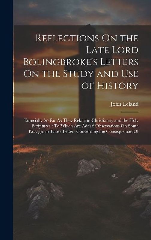 Reflections On the Late Lord Bolingbroke's Letters On the Study and Use of History: Especially So Far As They Relate to Christianity and the Holy Scri