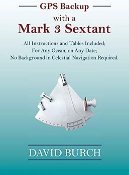 GPS Backup with a Mark 3 Sextant: All Instructions and Tables Included; For Any Ocean, on Any Date; No Background in Celestial Navigation Required.