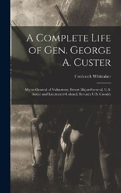 A Complete Life of Gen. George A. Custer: Major-General of Volunteers; Brevet Major-General, U.S. Army; and Lieutenant-Colonel, Seventh U.S. Cavalry