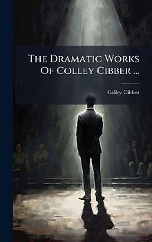 The Dramatic Works Of Colley Cibber ...