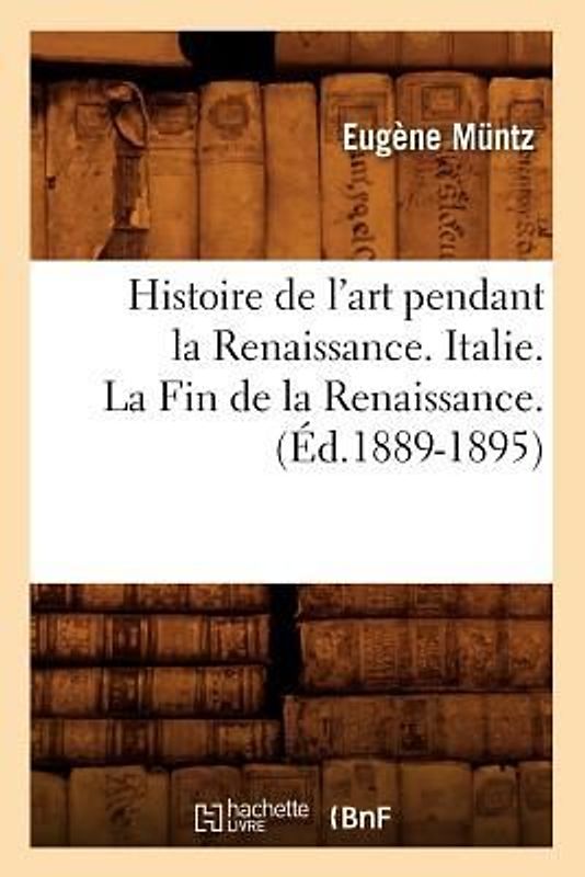 Histoire de l'Art Pendant La Renaissance. Italie. La Fin de la Renaissance. (Éd.1889-1895)