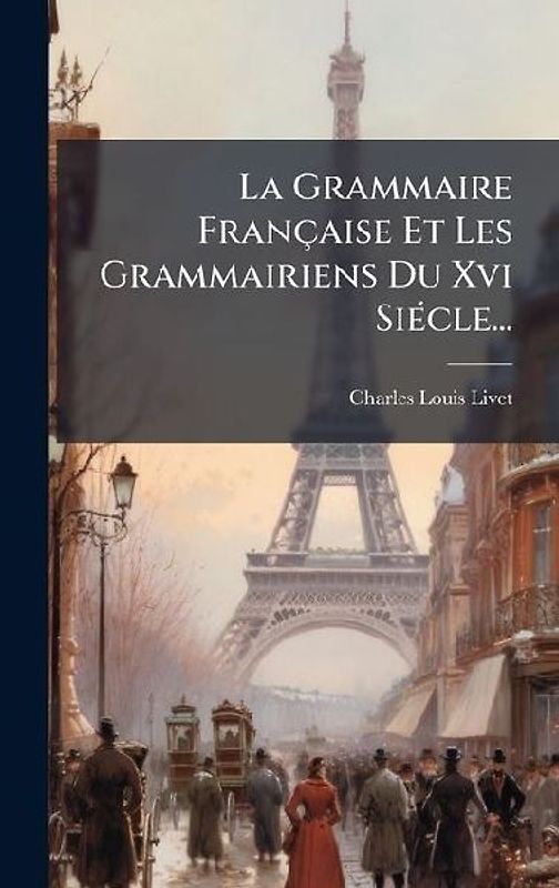La Grammaire Française Et Les Grammairiens Du Xvi SiÃ(c)cle...