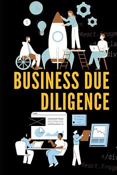 Business Due Diligence: The Handbook For Entrepreneur , Startups, Consultant, Business Owner, Analyst, Private Equity And Venture Capital Firms Who Acquire Other Business