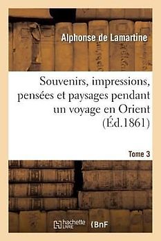 Souvenirs, Impressions, Pensées Et Paysages Pendant Un Voyage En Orient. T. 3