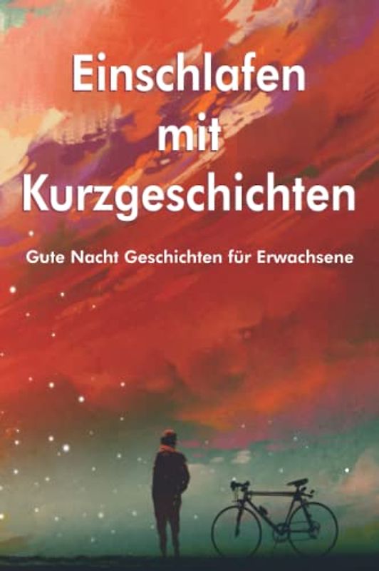 Einschlafen mit Kurzgeschichten: Gute Nacht Geschichten für Erwachsene zaubert Ihnen wunderschöne Bilder zum Einschlafen in Ihre Gedanken