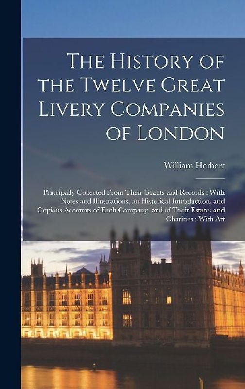 The History of the Twelve Great Livery Companies of London: Principally Collected From Their Grants and Records: With Notes and Illustrations, an Hist