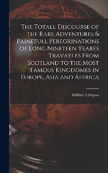 The Totall Discourse of the Rare Adventures & Painefull Peregrinations of Long Nineteen Yeares Travayles From Scotland to the Most Famous Kingdomes in Europe, Asia and Affrica