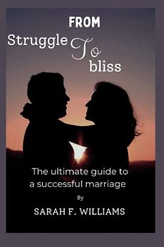 FROM STRUGGLE TO BLISS: THE ULTIMATE GUIDE TO A SUCCESSFUL MARRIAGE