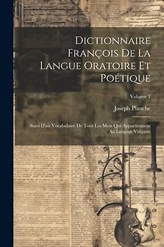 Dictionnaire François De La Langue Oratoire Et Poétique: Suivi D'un Vocabulaire De Tous Les Mots Qui Appartiennent Au Langage Vulgaire; Volume 1