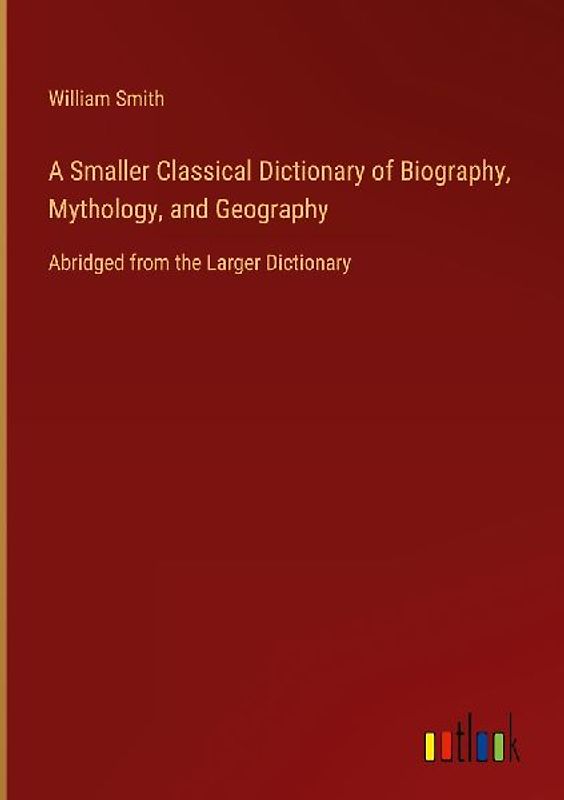 A Smaller Classical Dictionary of Biography, Mythology, and Geography