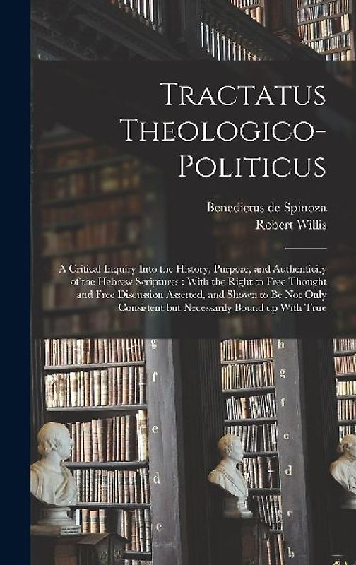 Tractatus Theologico-politicus: A Critical Inquiry Into the History, Purpose, and Authenticity of the Hebrew Scriptures: With the Right to Free Though