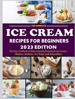 The Complete Ice Cream Recipes for Beginners: The Easy Cookbook to Make Amazing Homemade Ice Creams, Shakes, Sorbets, Ice Pops and Smoothies