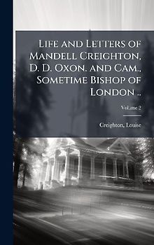 Life and Letters of Mandell Creighton, D. D. Oxon. and Cam., Sometime Bishop of London ..