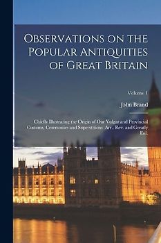 Observations on the Popular Antiquities of Great Britain: Chiefly Illustrating the Origin of our Vulgar and Provincial Customs, Ceremonies and Superst