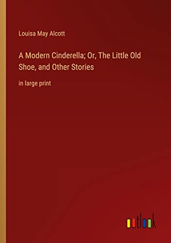 A Modern Cinderella; Or, The Little Old Shoe, and Other Stories: in large print