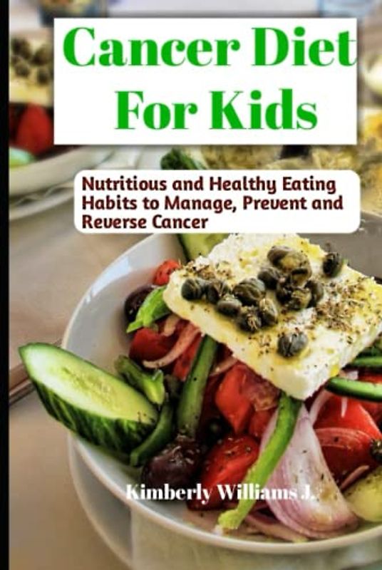Cancer Diet for Kids: Nutritious and Healthy Eating Habits to Manage, Prevent and Reverse Cancer