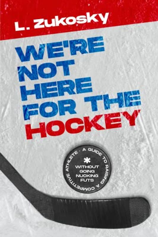 We're Not Here for the Hockey: A Guide to Raising a Competitive Athlete Without Going Nucking Futs