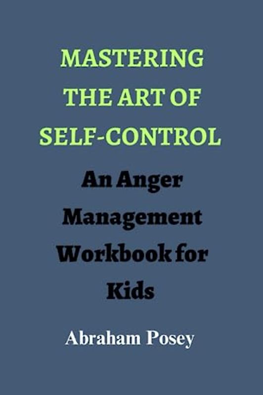 Mastering the Art of Self-Control: An Anger Management Workbook for Kids