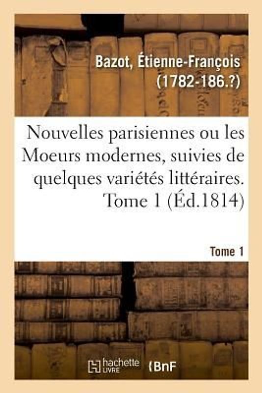 Nouvelles Parisiennes Ou Les Moeurs Modernes, Suivies de Quelques Variétés Littéraires. Tome 1