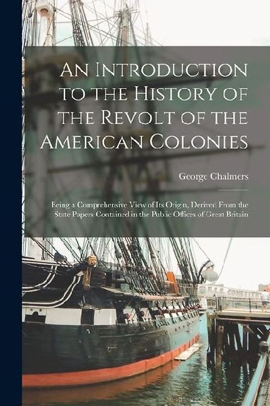 An Introduction to the History of the Revolt of the American Colonies: Being a Comprehensive View of Its Origin, Derived From the State Papers Contain