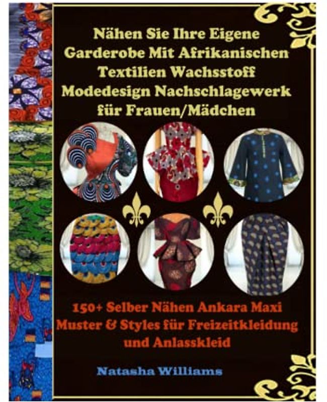 Nähen Sie Ihre Eigene Garderobe Mit afrikanischen Textilien Wachsstoff Modedesign Nachschlagewerk für Frauen/Mädchen: 150+Selber Nähen Ankara Maxi Muster & Styles für Freizeitkleidung und Anlasskleid