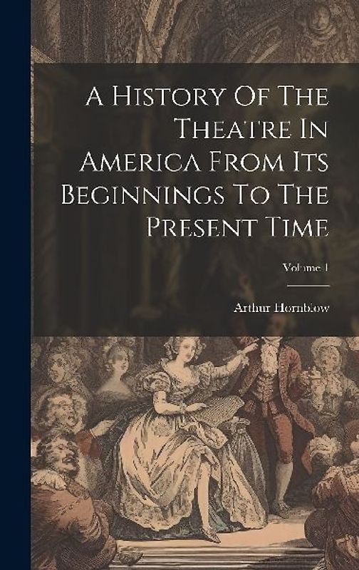 A History Of The Theatre In America From Its Beginnings To The Present Time; Volume 1