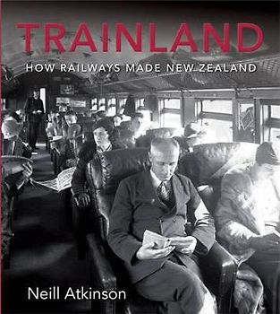 Neill Atkinson - Trainland: How Railways Made New Zealand