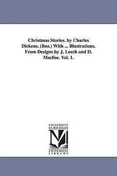 Christmas Stories. by Charles Dickens. (Boz.) With ... Illustrations. From Designs by J. Leech and D. Maclise. Vol. 1.