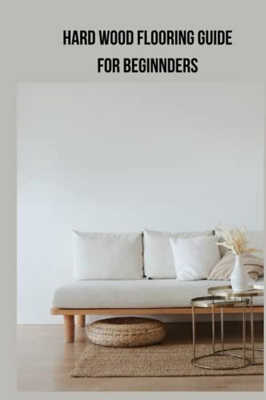 HARD WOOD FLOORING GUIDE FOR BEGINNDERS: Ultimate complete guide on hard wood flooring for beginners, tips, techniques and deck completions