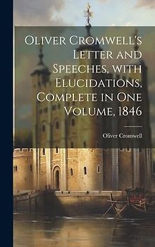 Oliver Cromwell's Letter and Speeches, with Elucidations, Complete in One Volume, 1846