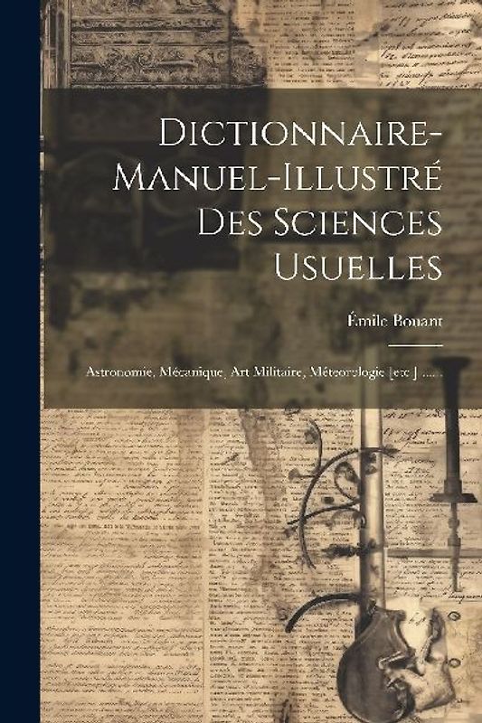 Dictionnaire-manuel-illustré Des Sciences Usuelles: Astronomie, Mécanique, Art Militaire, Méteorologie [etc.] ......