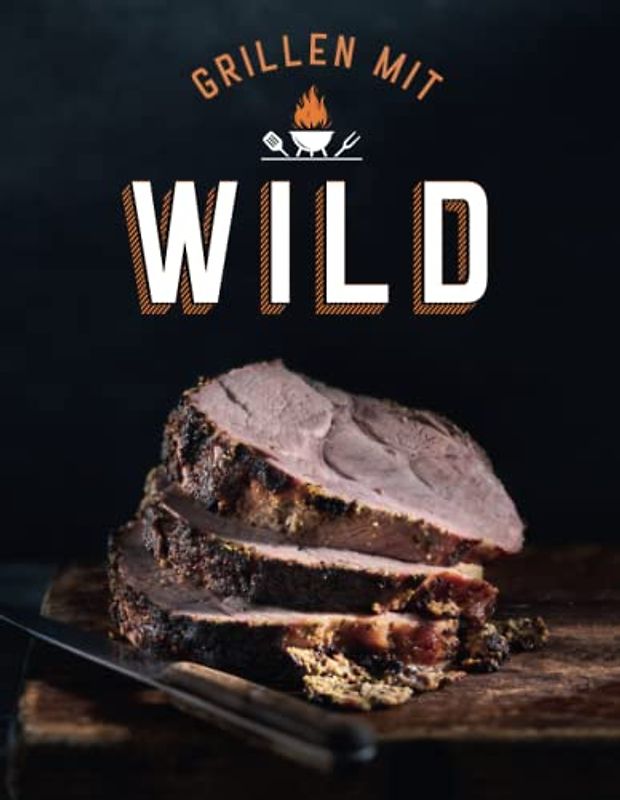 Grillen mit Wild: Nachhaltige Wild-Grillrezepte und leckere Wildfleisch-Kreationen für Hirsch, Reh, Wildschwein und mehr