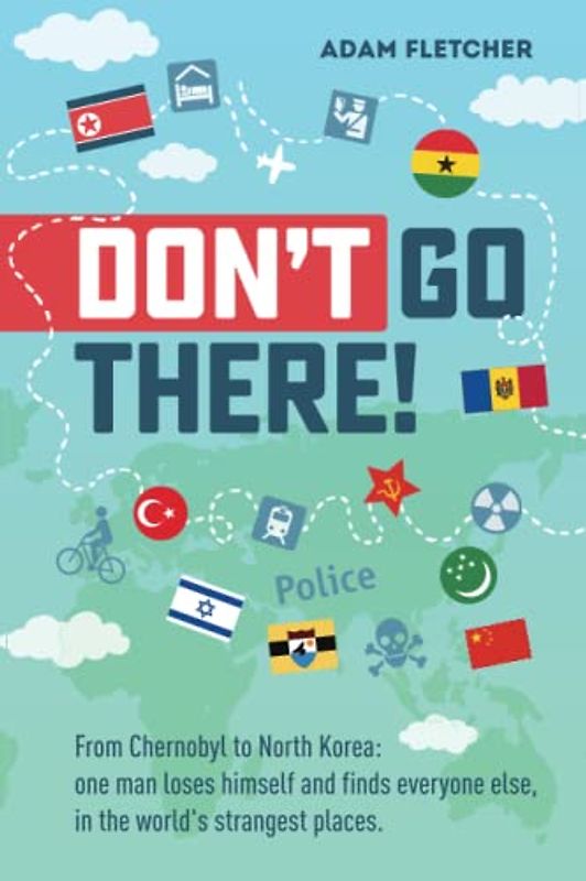 Don’t Go There: From Chernobyl to North Korea—one man’s quest to lose himself and find everyone else in the world’s strangest places (Weird Travel, Band 1)