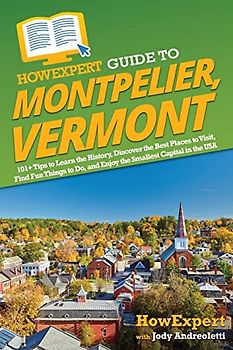 HowExpert Guide to Montpelier, Vermont: 101+ Tips to Learn the History, Discover the Best Places to Visit, Find Fun Things to Do, and Enjoy the Smallest Capital in the USA