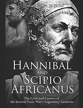 Hannibal and Scipio Africanus: The Lives and Careers of the Second Punic War’s Legendary Generals