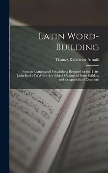 Latin Word-Building: With an Etymological Vocabulary: Designed for the Third Latin Book: To Which Are Added, Outlines of Form-Building and