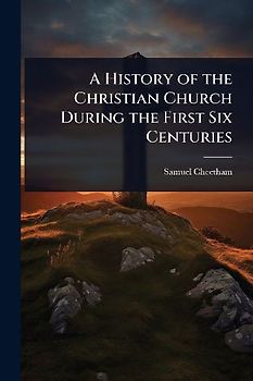 A History of the Christian Church During the First Six Centuries