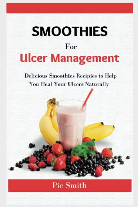 Smoothies for Ulcer Management: 100+ Delicious Smoothies to Help You Heal Your Ulcers Naturally