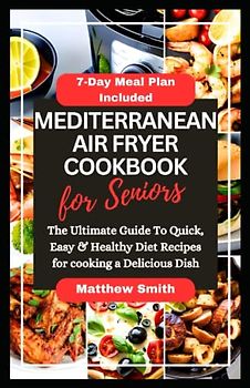 Mediterranean Diet Air Fryer Cookbook For Seniors: The Ultimate Guide of 27 Healthy and Delicious Recipes That Are Easy to Prepare