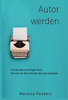 Autor werden: Von der Idee zum fertigen Buch: Wie man ein Buch schreibt, das Leser begeistert