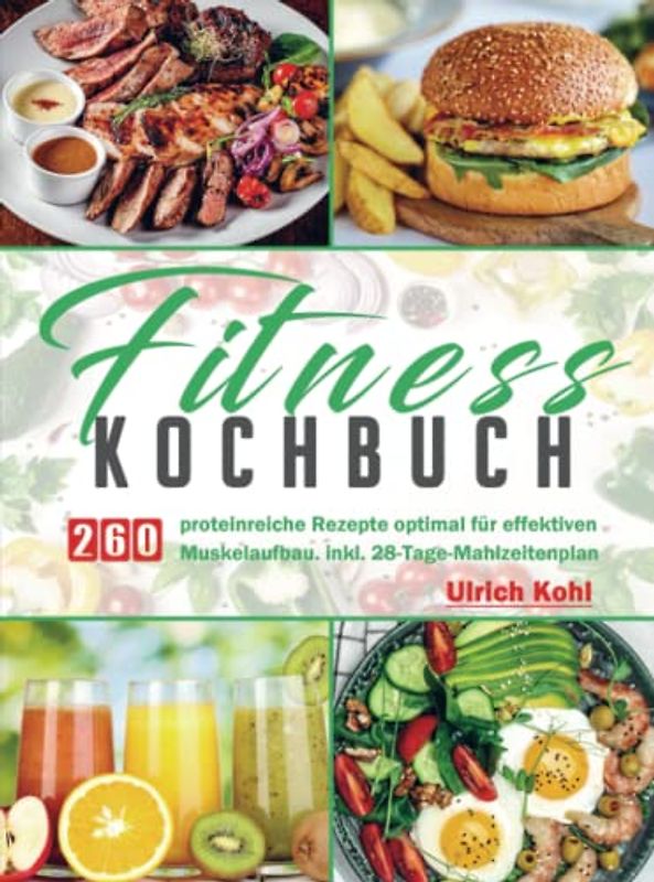 Fitness Kochbuc: 260 proteinreiche Rezepte optimal für effektiven Muskelaufbau. inkl. 28-Tage-Mahlzeitenplan