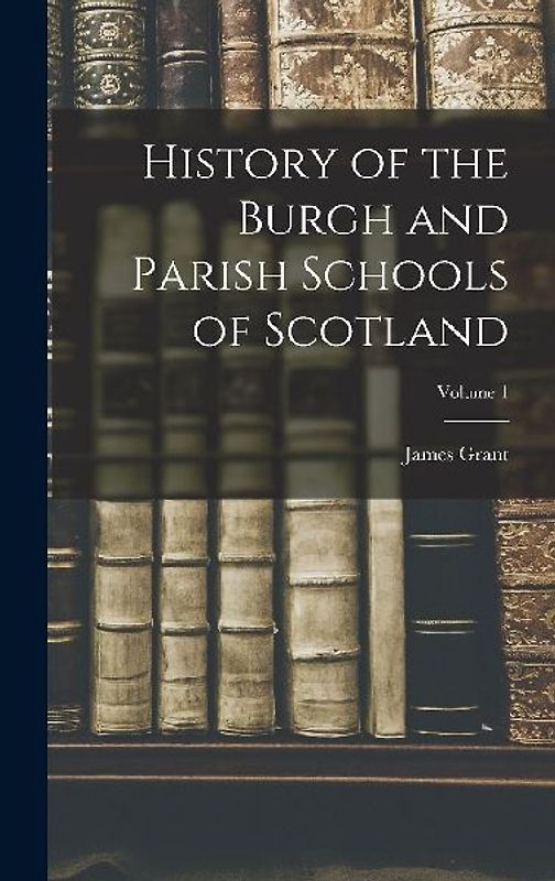 History of the Burgh and Parish Schools of Scotland; Volume 1
