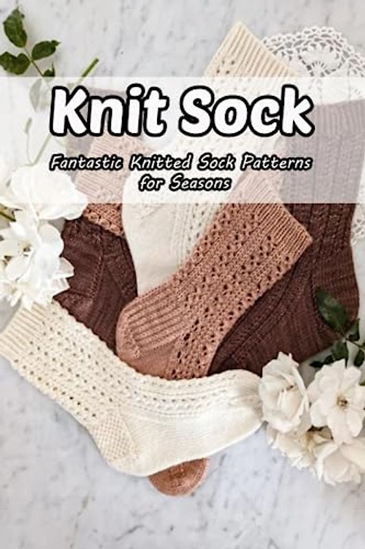 Knit Sock: Fantastic Knitted Sock Patterns for Seasons: Basic Instructions for Knitting Socks