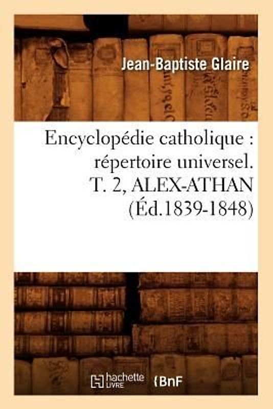 Encyclopédie Catholique: Répertoire Universel. T. 2, Alex-Athan (Éd.1839-1848)