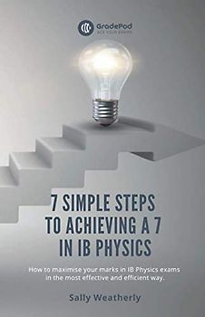 7 Simple Steps to Achieving a 7 in IB Physics (GradePod): How to maximise your marks in IB Physics exams in the most effective and efficient way