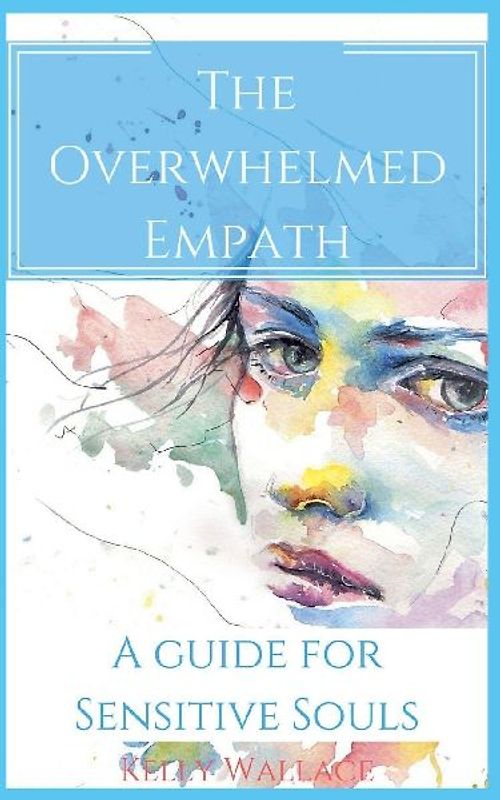 The Overwhelmed Empath - A Guide For Sensitive Souls
