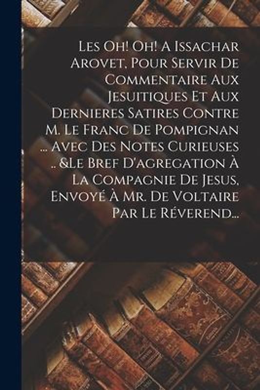 Les Oh! Oh! A Issachar Arovet, Pour Servir De Commentaire Aux Jesuitiques Et Aux Dernieres Satires Contre M. Le Franc De Pompignan ... Avec Des Notes