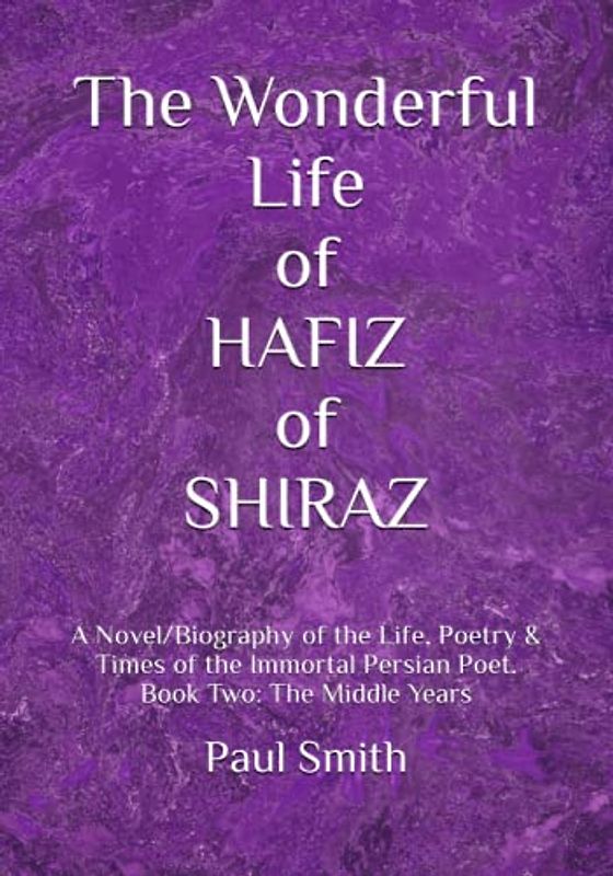 The Wonderful Life of HAFIZ of SHIRAZ: A Novel/Biography of the Life, Poetry & Times of the Immortal Persian Poet. Book Two: The Middle Years
